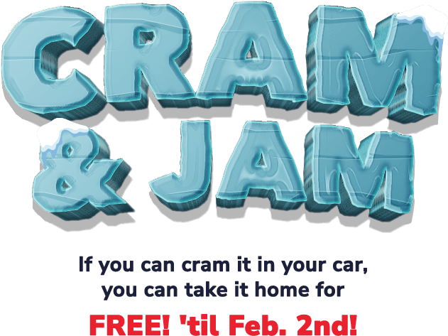 Cram and jam. If you can cram it in your car, you can take it home for FREE! 'til Feb. 2nd!